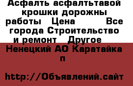 Асфалть асфалтьтавой крошки дорожны работы › Цена ­ 500 - Все города Строительство и ремонт » Другое   . Ненецкий АО,Каратайка п.